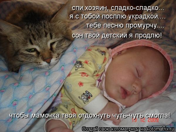 спи,хозяин, сладко-сладко... я с тобой посплю украдкой.... тебе песню промурчу.... сон твой детский я... Котоматрица: спи,хозяин, сладко-сладко... я с тобой посплю украдкой.... тебе песню промурчу.... сон твой детский я продлю! чтобы мамочка твоя отдохнуть чуть-ч
