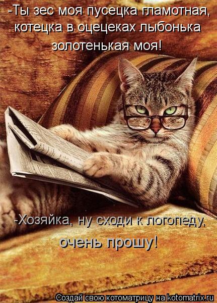 -Ты зес моя пусецка гламотная, котецка в оцецеках лыбонька золотенькая моя! -Хозяйка, ну сходи к лого... Котоматрица: -Ты зес моя пусецка гламотная, котецка в оцецеках лыбонька золотенькая моя! -Хозяйка, ну сходи к логопеду, очень прошу!