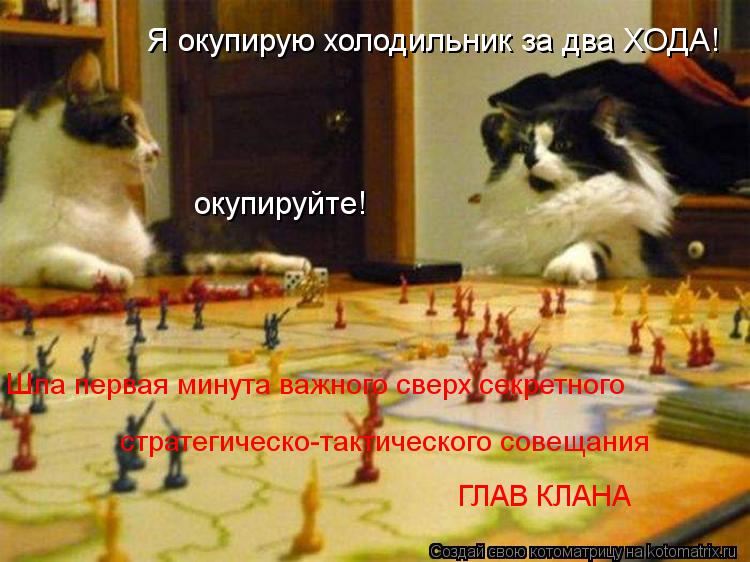 Шла первая минута важного сверх секретного стратегическо-тактического совещания ГЛАВ КЛАНА окупируйте... Котоматрица: Шла первая минута важного сверх секретного стратегическо-тактического совещания ГЛАВ КЛАНА окупируйте! Я окупирую холодильник за два ХОД
