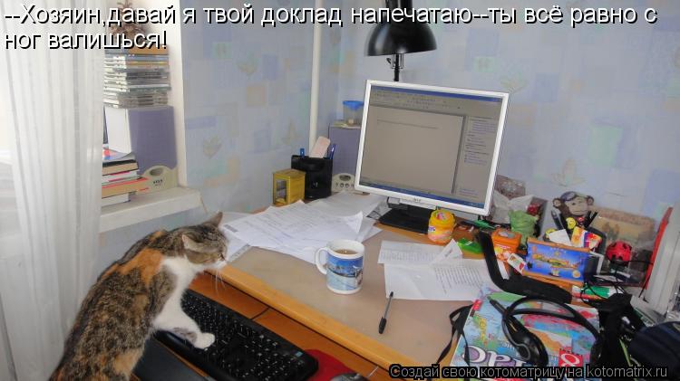 --Хозяин,давай я твой доклад напечатаю--ты всё равно с ног валишься!... Котоматрица: --Хозяин,давай я твой доклад напечатаю--ты всё равно с ног валишься!