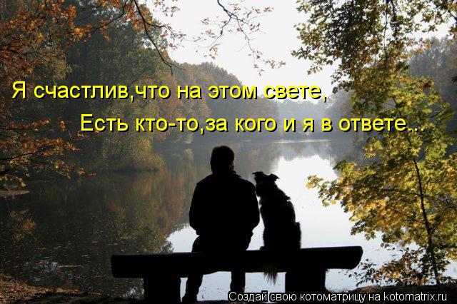 Я счастлив,что на этом свете, Есть кто-то,за кого и я в ответе...... Котоматрица: Я счастлив,что на этом свете, Есть кто-то,за кого и я в ответе...