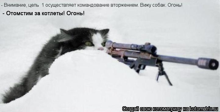 - Внимание, цель №1 осуществляет командование вторжением. Вижу собак. Огонь! - Отомстим за котлеты! О... Котоматрица: - Внимание, цель №1 осуществляет командование вторжением. Вижу собак. Огонь! - Отомстим за котлеты! Огонь! - Отомстим за котлеты! Огонь!