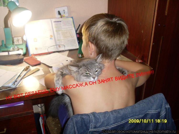 НУ ВОТ ДЕЛАЕШЬ ЕМУ МАССАЖ,А ОН ЗАНЯТ ВИДИТЕ ЛИ!!!!!!!!... Котоматрица: НУ ВОТ ДЕЛАЕШЬ ЕМУ МАССАЖ,А ОН ЗАНЯТ ВИДИТЕ ЛИ!!!!!!!!