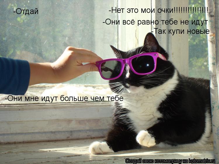 -Нет это мои очки!!!!!!!!!!!!!!! -Отдай -Они всё равно тебе не идут -Они мне идут больше чем тебе -Т... Котоматрица: -Нет это мои очки!!!!!!!!!!!!!!! -Отдай -Они всё равно тебе не идут -Они мне идут больше чем тебе -Так купи новые