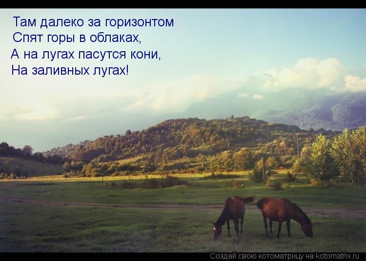 Там далеко за горизонтом Спят горы в облаках, А на лугах пасутся кони, На заливных лугах!... Котоматрица: Там далеко за горизонтом Спят горы в облаках, А на лугах пасутся кони, На заливных лугах!