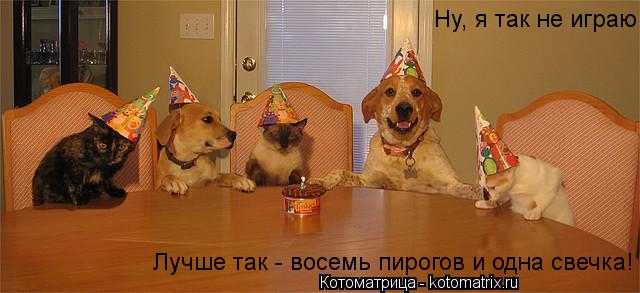 Ну, я так не играю Лучше так - восемь пирогов и одна свечка!... Котоматрица: Ну, я так не играю Лучше так - восемь пирогов и одна свечка!