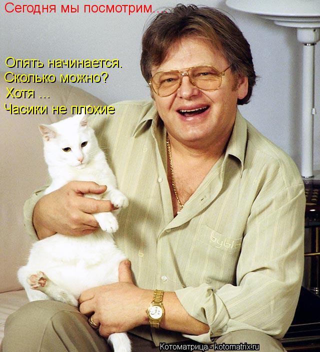 Котоматрица: Сегодня мы посмотрим.... Опять начинается. Сколько можно? Хотя ... Часики не плохие