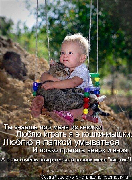 Котоматрица: Ты знаешь про меня из книжки. Люблю играть я в кошки-мышки. Люблю я лапкой умываться И ловко прыгать вверх и вниз, А если хочешь поиграться,то