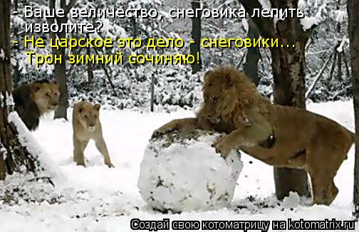 Котоматрица: - Ваше величество, снеговика лепить  изволите? - Не царское это дело - снеговики... Трон зимний сочиняю!