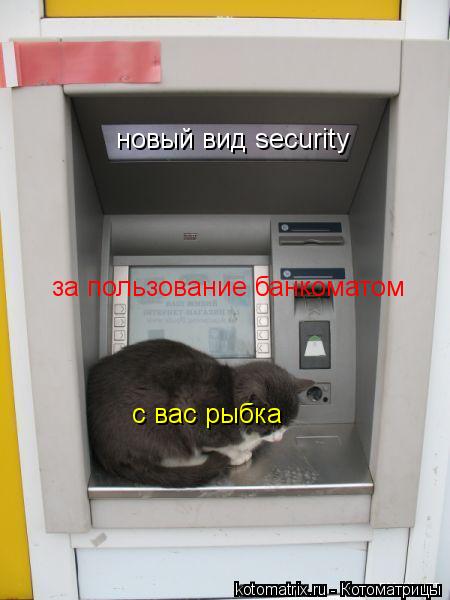 новый вид security за пользование банкоматом с вас рыбка... Котоматрица: новый вид security за пользование банкоматом с вас рыбка