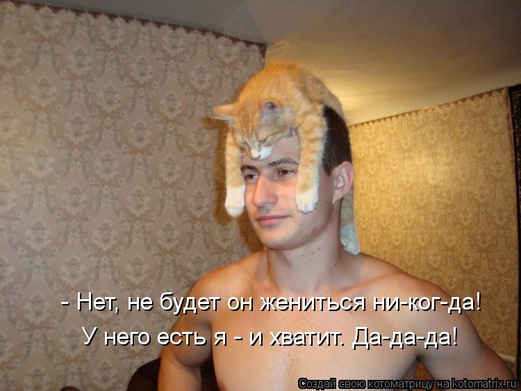 У него есть я - и хватит. Да-да-да! - Нет, не будет он жениться ни-ког-да!... Котоматрица: У него есть я - и хватит. Да-да-да! - Нет, не будет он жениться ни-ког-да!
