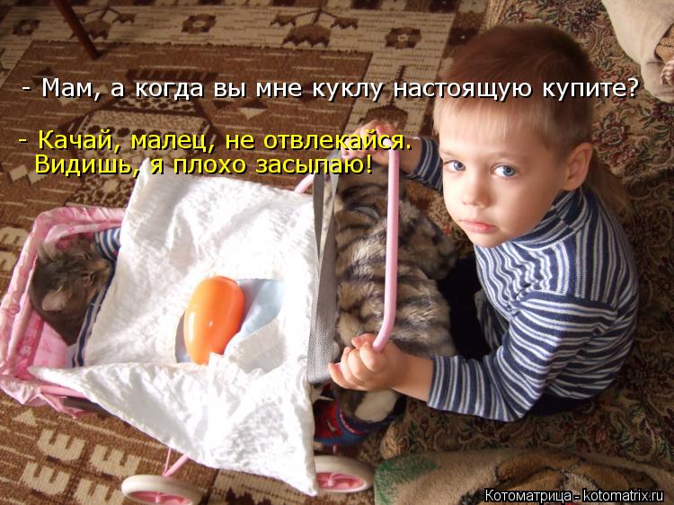 - Мам, а когда вы мне куклу настоящую купите? - Качай, малец, не отвлекайся. Видишь, я плохо засыпаю... Котоматрица: - Мам, а когда вы мне куклу настоящую купите? - Качай, малец, не отвлекайся. Видишь, я плохо засыпаю!