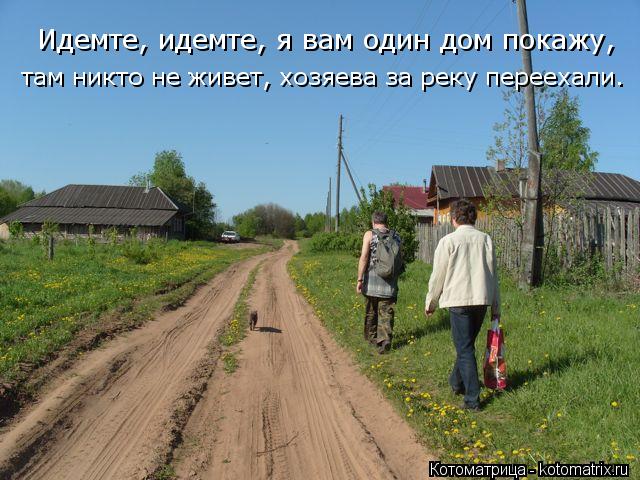 Идемте, идемте, я вам один дом покажу, там никто не живет, хозяева за реку переехали.... Котоматрица: Идемте, идемте, я вам один дом покажу, там никто не живет, хозяева за реку переехали.