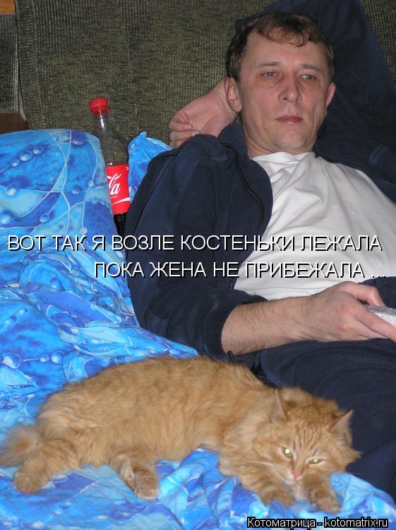 ВОТ ТАК Я ВОЗЛЕ КОСТЕНЬКИ ЛЕЖАЛА ПОКА ЖЕНА НЕ ПРИБЕЖАЛА ...... Котоматрица: ВОТ ТАК Я ВОЗЛЕ КОСТЕНЬКИ ЛЕЖАЛА ПОКА ЖЕНА НЕ ПРИБЕЖАЛА ...