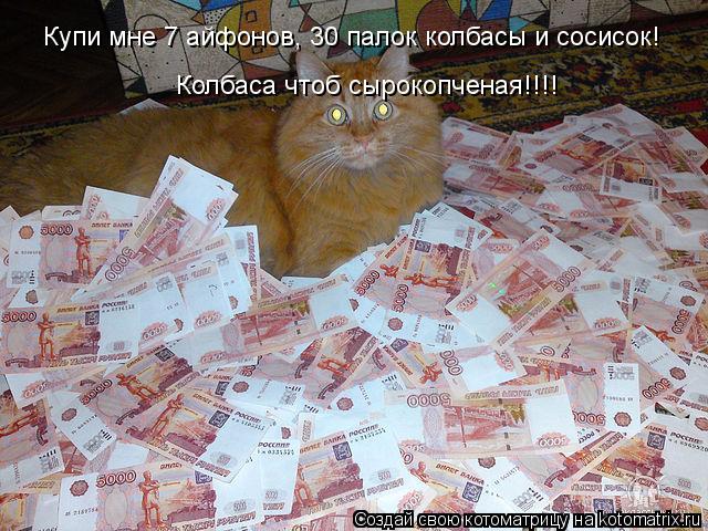 Купи мне 7 айфонов, 30 палок колбасы и сосисок! Колбаса чтоб сырокопченая!!!!... Котоматрица: Купи мне 7 айфонов, 30 палок колбасы и сосисок! Колбаса чтоб сырокопченая!!!!