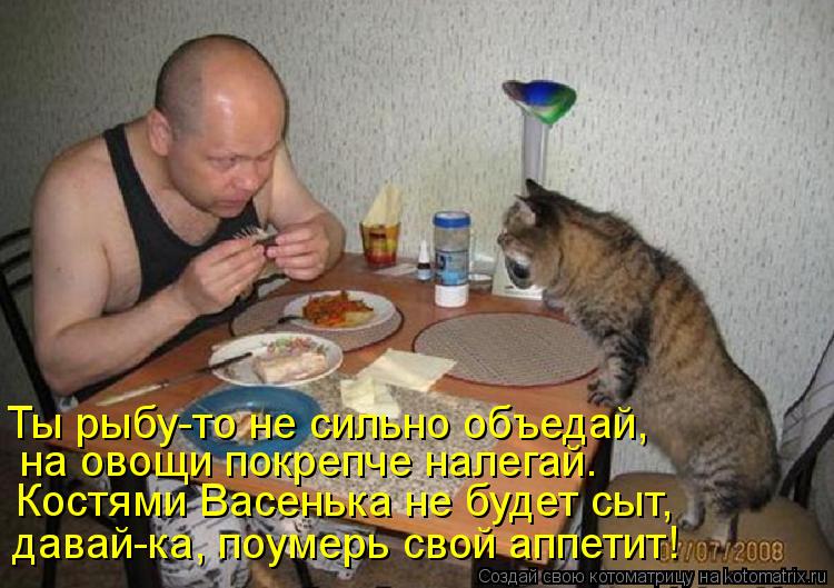 Ты рыбу-то не сильно объедай, на овощи покрепче налегай. Костями Васенька не будет сыт, давай-ка, поу... Котоматрица: Ты рыбу-то не сильно объедай, на овощи покрепче налегай. Костями Васенька не будет сыт, давай-ка, поумерь свой аппетит!