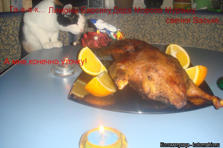 Котоматрица: Та-а-а-к... Лимоны Барсику,Деда Мороза Мурзику, свечки Ваське... А мне,конечно,уточку!