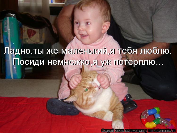 Котоматрица: Ладно,ты же маленький,я тебя люблю. Посиди немножко,я уж потерплю...