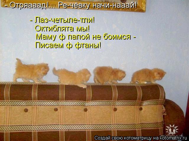 - Отряааад!... Ре-чёвку начи-нааай! - Лаз-четыле-тли! Октиблята мы! Маму ф папой не боимся - Писаем ф... Котоматрица: - Отряааад!... Ре-чёвку начи-нааай! - Лаз-четыле-тли! Октиблята мы! Маму ф папой не боимся - Писаем ф фтаны!