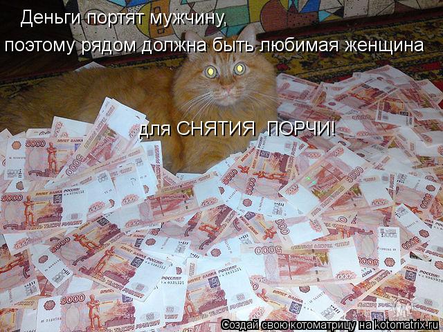 Котоматрица: Деньги портят мужчину, поэтому рядом должна быть любимая женщина  для СНЯТИЯ  ПОРЧИ!