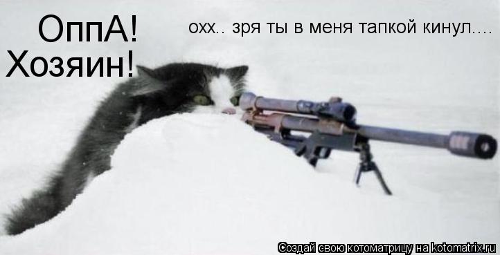 ОппА! ща я те отомщу за пинкм Хозяин! охх.. зря ты в меня тапкой кинул....... Котоматрица: ОппА! ща я те отомщу за пинкм Хозяин! охх.. зря ты в меня тапкой кинул....