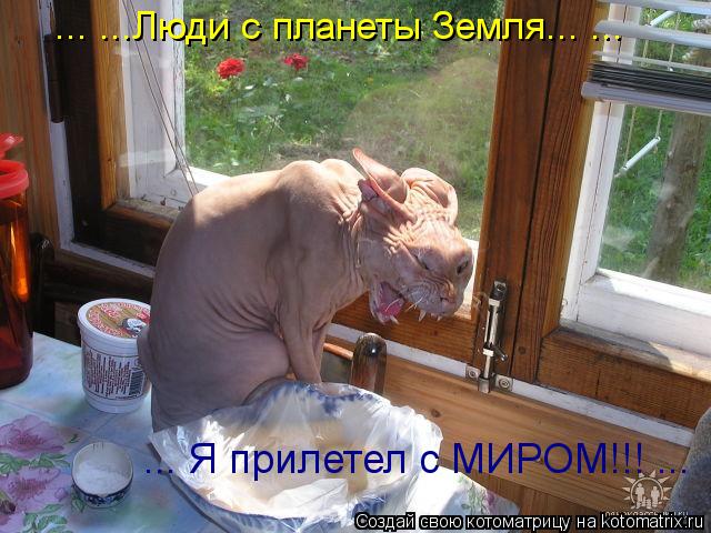 Котоматрица: ... ...Люди с планеты Земля... ... ... Я прилетел с МИРОМ!!! ...