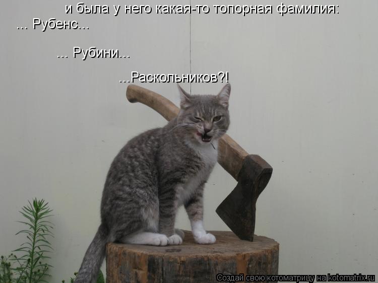 ... Рубенс... ... Рубини... ...Раскольников?! и была у него какая-то топорная фамилия:... Котоматрица: ... Рубенс... ... Рубини... ...Раскольников?! и была у него какая-то топорная фамилия: