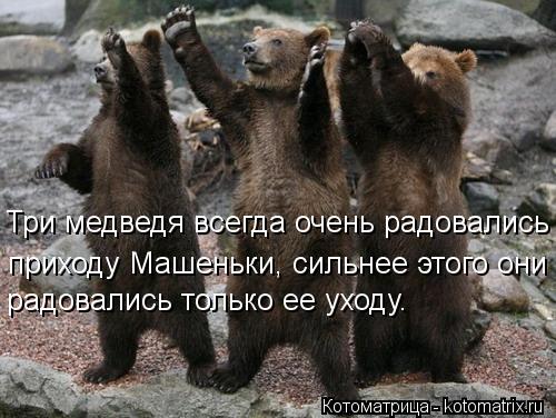 Три медведя всегда очень радовались приходу Машеньки, сильнее этого они радовались только ее уходу.... Котоматрица: Три медведя всегда очень радовались приходу Машеньки, сильнее этого они радовались только ее уходу.