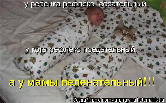 у ребенка рефлекс сосательный, у кота рефлекс поедательный, а у мамы пеленательный!!!... Котоматрица: у ребенка рефлекс сосательный, у кота рефлекс поедательный, а у мамы пеленательный!!!