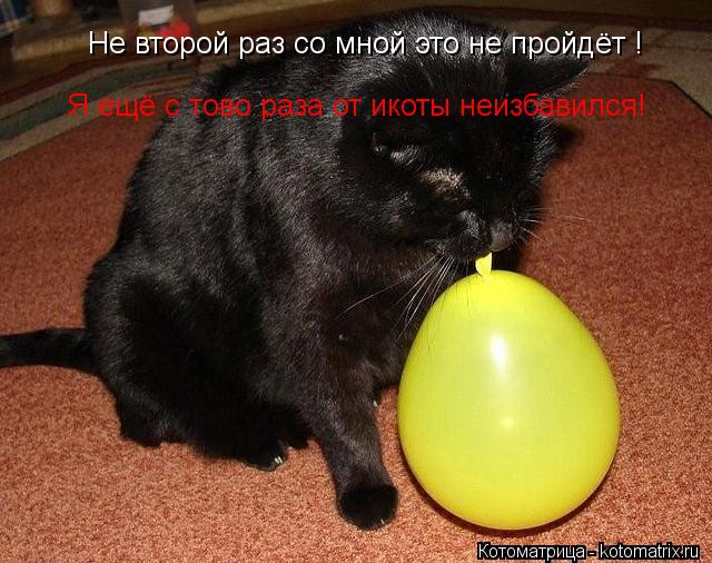 Котоматрица: Не второй раз со мной это не пройдёт ! Я ещё с тово раза от икоты неизбавился!