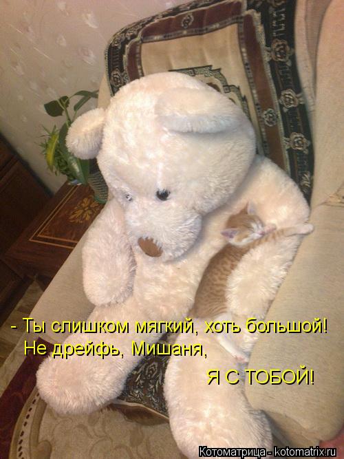 - Ты слишком мягкий, хоть большой! Не дрейфь, Мишаня, Я С ТОБОЙ!... Котоматрица: - Ты слишком мягкий, хоть большой! Не дрейфь, Мишаня, Я С ТОБОЙ!