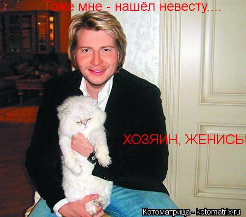 Котоматрица: Тоже мне - нашёл невесту.... ХОЗЯИН, ЖЕНИСЬ!