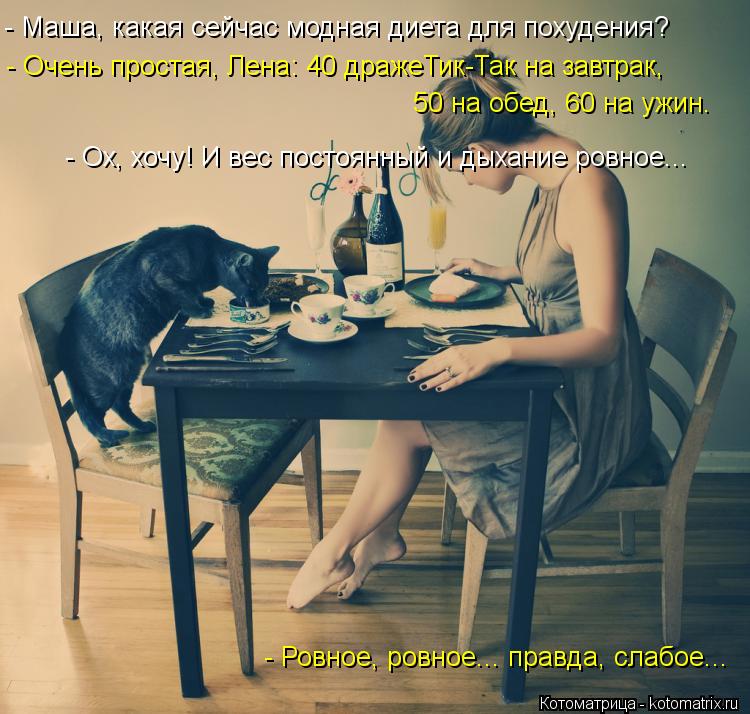 - Маша, какая сейчас модная диета для похудения? - Очень простая, Лена: 40 дражеТик-Так на завтрак, 5... Котоматрица: - Маша, какая сейчас модная диета для похудения? - Очень простая, Лена: 40 дражеТик-Так на завтрак, 50 на обед, 60 на ужин. - Ох, хочу! И вес постоянн