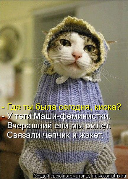 - Где ты была сегодня, киска? - У тети Маши-феминистки. Вчерашний ели мы омлет. Связали чепчик и жаке... Котоматрица: - Где ты была сегодня, киска? - У тети Маши-феминистки. Вчерашний ели мы омлет. Связали чепчик и жакет.
