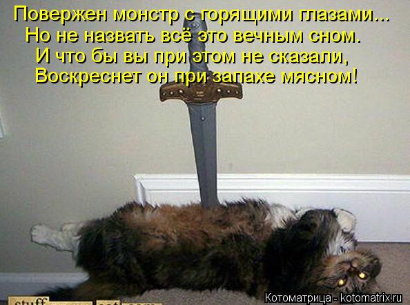 Котоматрица: Повержен монстр с горящими глазами... Но не назвать всё это вечным сном.  И что бы вы при этом не сказали, Воскреснет он при запахе мясном!