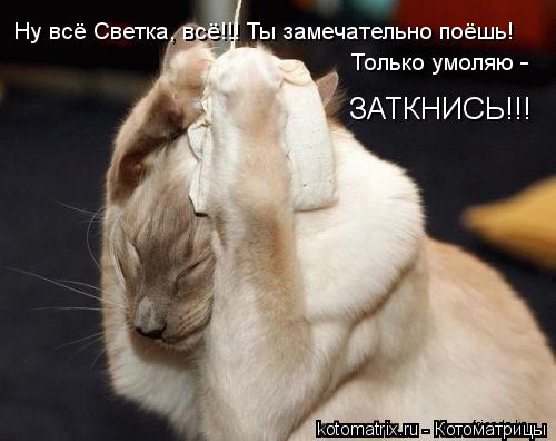 Ну всё Светка, всё!!! Ты замечательно поёшь! Только умоляю - ЗАТКНИСЬ!!!... Котоматрица: Ну всё Светка, всё!!! Ты замечательно поёшь! Только умоляю - ЗАТКНИСЬ!!!