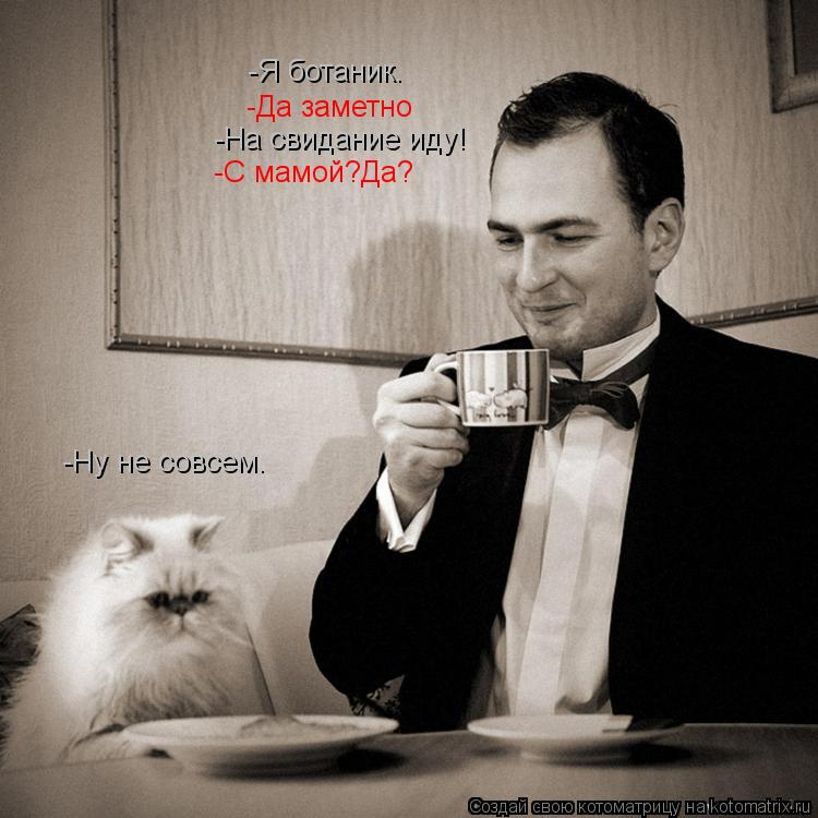 Котоматрица: -Я ботаник. -Да заметно -На свидание иду! -С мамой?Да? -Ну не совсем.
