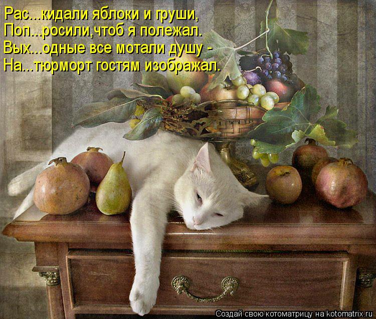 Рас...кидали яблоки и груши, Поп...росили,чтоб я полежал. Вых...одные все мотали душу - На...тюрморт ... Котоматрица: Рас...кидали яблоки и груши, Поп...росили,чтоб я полежал. Вых...одные все мотали душу - На...тюрморт гостям изображал.