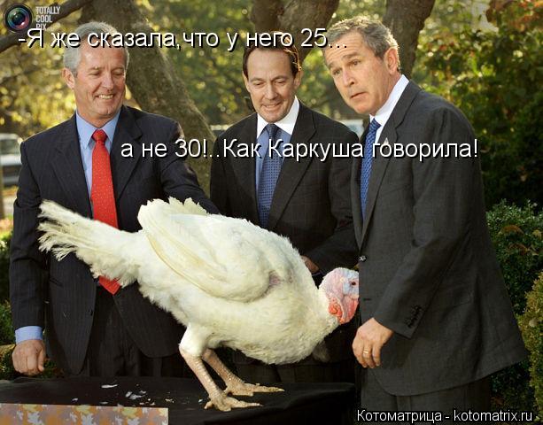 -Я же сказала,что у него 25... а не 30!..Как Каркуша говорила!... Котоматрица: -Я же сказала,что у него 25... а не 30!..Как Каркуша говорила!