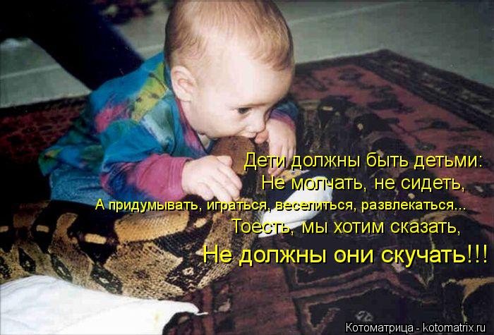 Дети должны быть детьми: Не молчать, не сидеть, А придумывать, играться, веселиться, развлекаться...... Котоматрица: Дети должны быть детьми: Не молчать, не сидеть, А придумывать, играться, веселиться, развлекаться... Тоесть, мы хотим сказать, Не должны они с