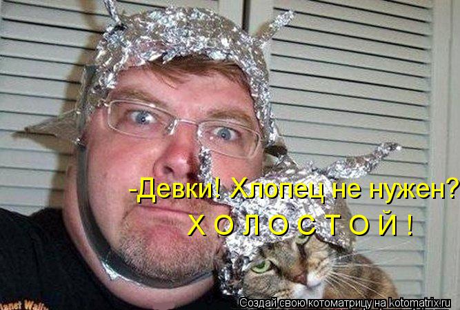 -Девки! Хлопец не нужен? Х О Л О С Т О Й !... Котоматрица: -Девки! Хлопец не нужен? Х О Л О С Т О Й !