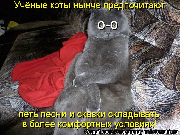 Котоматрица: о-о Учёные коты нынче предпочитают петь песни и сказки складывать в более комфортных условиях!