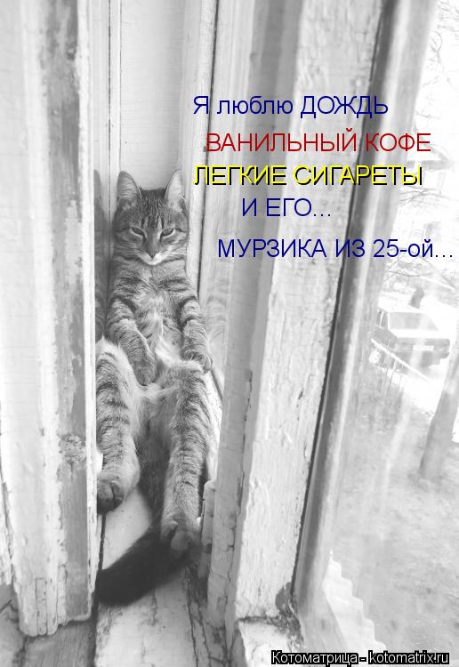 Котоматрица: ВАНИЛЬНЫЙ КОФЕ ЛЕГКИЕ СИГАРЕТЫ Я люблю ДОЖДЬ И ЕГО... МУРЗИКА ИЗ 25-ой...