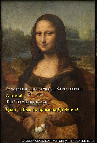 Котоматрица: -Ах чудесная картина!Ещё да Винчи написал! -А там я! -Кто? Ты Васька что ли? -Дааа , я был во времена Да Винчи!