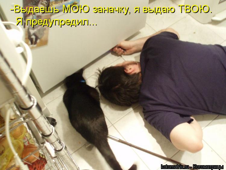Котоматрица: -Выдаешь МОЮ заначку, я выдаю ТВОЮ. Я предупредил...