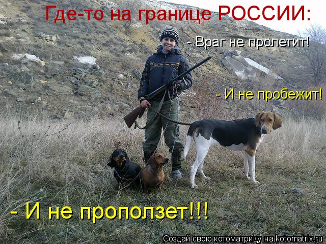 Где-то на границе РОССИИ: - Враг не пролетит! - И не пробежит! - И не проползет!!!... Котоматрица: Где-то на границе РОССИИ: - Враг не пролетит! - И не пробежит! - И не проползет!!!