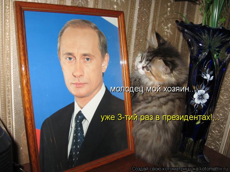 молодец мой хозяин... уже 3-тий раз в президентах!...... Котоматрица: молодец мой хозяин... уже 3-тий раз в президентах!...