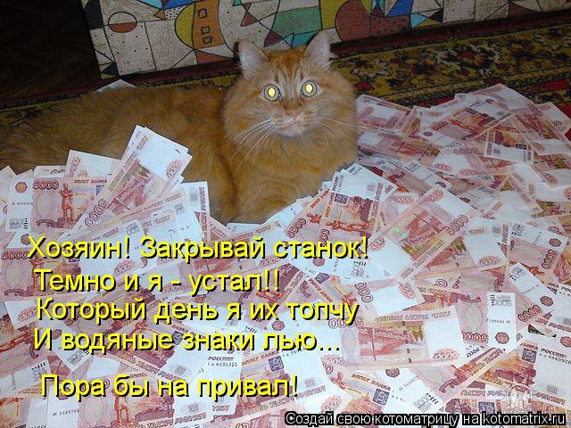 Хозяин! Закрывай станок! Темно и я - устал!! Который день я их топчу И водяные знаки лью... Пора бы н... Котоматрица: Хозяин! Закрывай станок! Темно и я - устал!! Который день я их топчу И водяные знаки лью... Пора бы на привал!