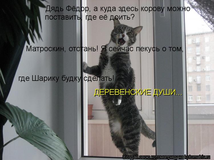 Дядь Фёдор, а куда здесь корову можно поставить, где её доить? Матроскин, отстань! Я сейчас пекусь о ... Котоматрица: Дядь Фёдор, а куда здесь корову можно поставить, где её доить? Матроскин, отстань! Я сейчас пекусь о том, где Шарику будку сделать! ДЕРЕВЕНСКИ