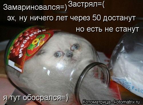 Замариновался=) Застрял=( эх, ну ничего лет через 50 достанут но есть не станут я тут обосрался=)... Котоматрица: Замариновался=) Застрял=( эх, ну ничего лет через 50 достанут но есть не станут я тут обосрался=)